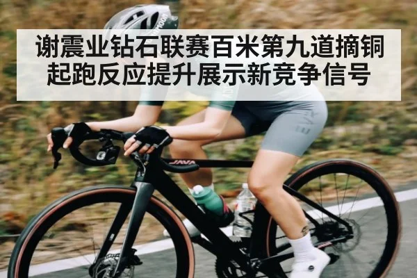 谢震业钻石联赛百米第九道摘铜起跑反应提升展示新竞争信号